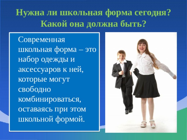 Нужна ли школьная форма сегодня? Какой она должна быть?  Современная школьная форма – это набор одежды и аксессуаров к ней, которые могут свободно комбинироваться, оставаясь при этом школьной формой. 