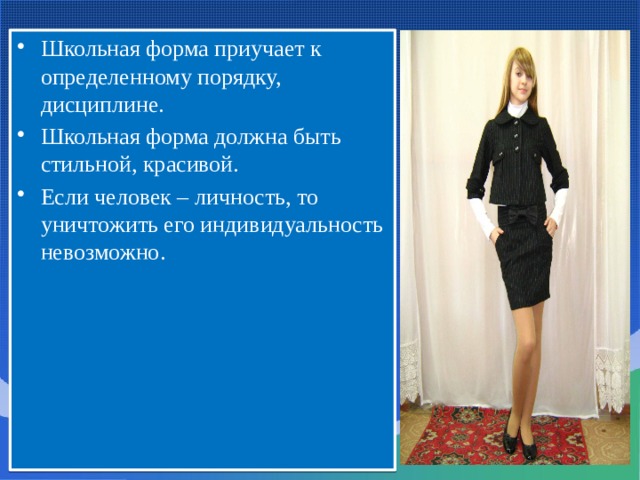 Школьная форма приучает к определенному порядку, дисциплине. Школьная форма должна быть стильной, красивой. Если человек – личность, то уничтожить его индивидуальность невозможно. 