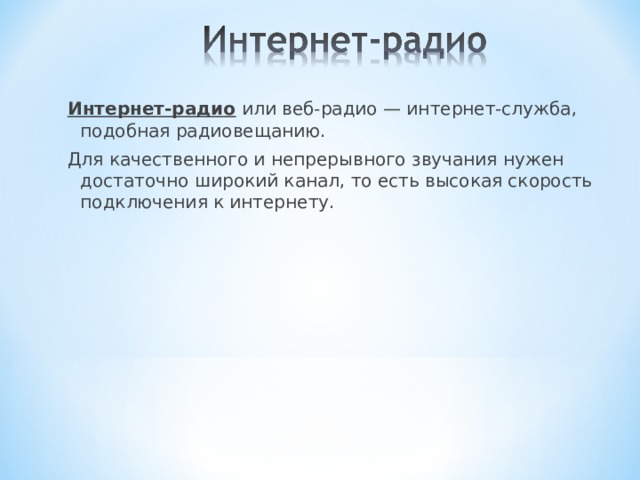 Интернет-радио или веб-радио — интернет-служба, подобная радиовещанию. Для качественного и непрерывного звучания нужен достаточно широкий канал, то есть высокая скорость подключения к интернету. 