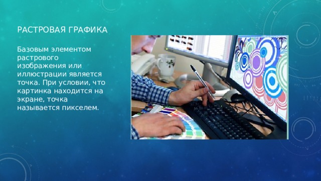Растровая графика Базовым элементом растрового изображения или иллюстрации является точка. При условии, что картинка находится на экране, точка называется пикселем. 