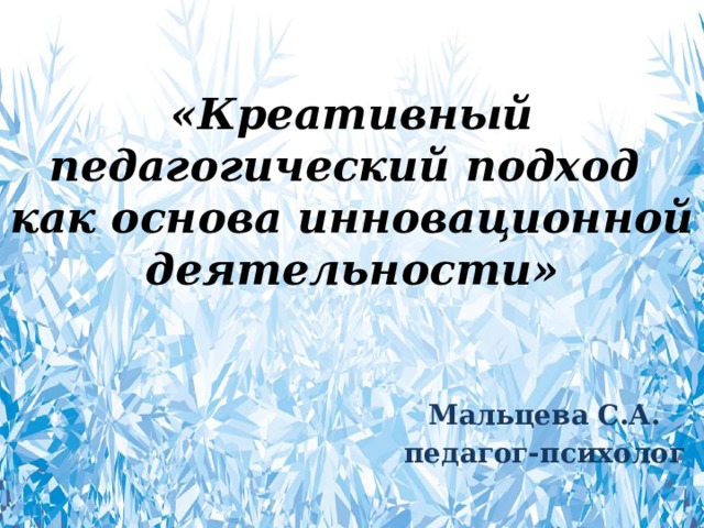 «Креативный педагогический подход  как основа инновационной деятельности» Мальцева С.А. педагог-психолог 