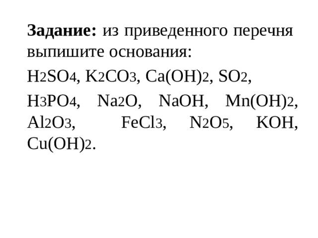 Задание: из приведенного перечня выпишите основания: H 2 SO 4 , K 2 CO 3 , Ca(OH) 2 , SO 2 , H 3 PO 4 , Na 2 O, NaOH, Mn(ОН) 2 , Al 2 O 3 , FeCl 3 , N 2 O 5 , KOH, Cu(OН) 2 . 