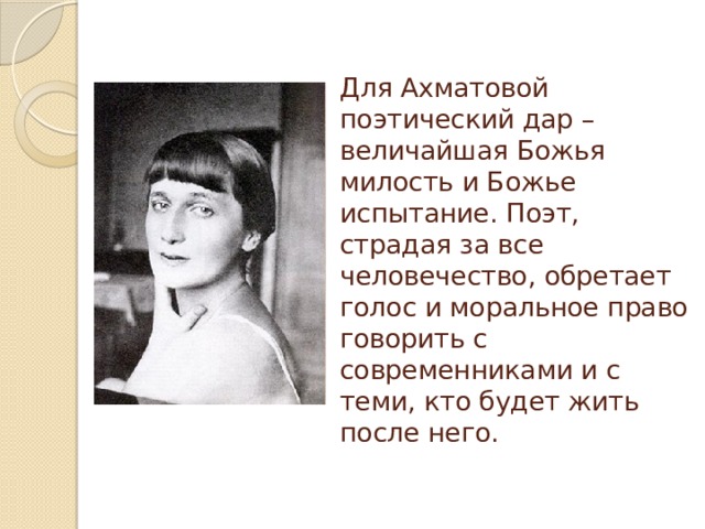 Для Ахматовой поэтический дар – величайшая Божья милость и Божье испытание. Поэт, страдая за все человечество, обретает голос и моральное право говорить с современниками и с теми, кто будет жить после него. 