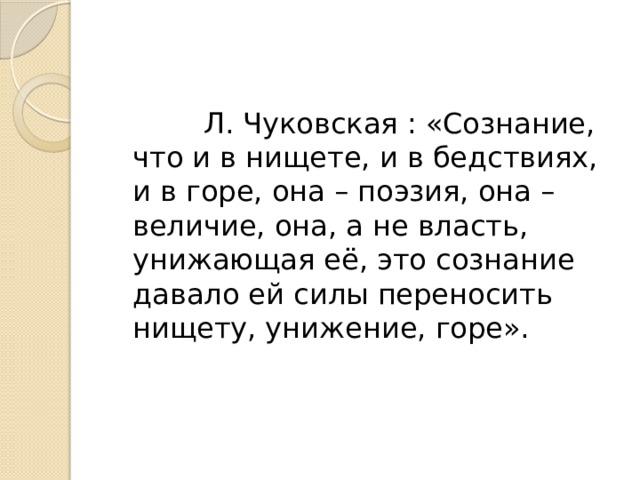  Л. Чуковская : «Сознание, что и в нищете, и в бедствиях, и в горе, она – поэзия, она – величие, она, а не власть, унижающая её, это сознание давало ей силы переносить нищету, унижение, горе». 