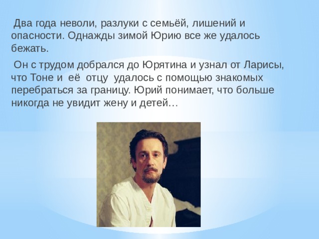  Два года неволи, разлуки с семьёй, лишений и опасности. Однажды зимой Юрию все же удалось бежать.  Он с трудом добрался до Юрятина и узнал от Ларисы, что Тоне и её отцу удалось с помощью знакомых перебраться за границу. Юрий понимает, что больше никогда не увидит жену и детей… 