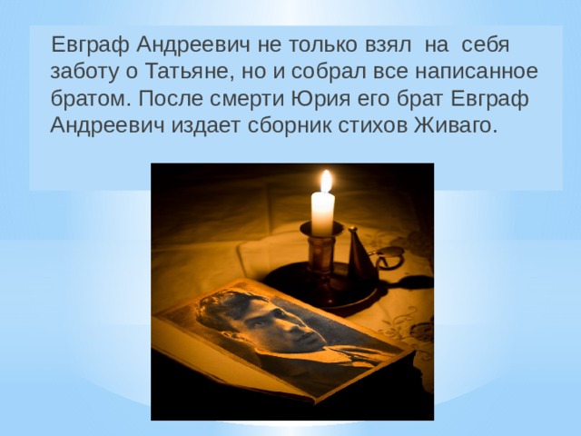  Евграф Андреевич не только взял на себя заботу о Татьяне, но и собрал все написанное братом. После смерти Юрия его брат Евграф Андреевич издает сборник стихов Живаго. 