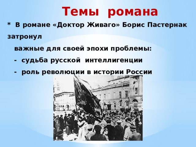  Темы романа * В романе «Доктор Живаго» Борис Пастернак затронул  важные для своей эпохи проблемы:  - судьба русской интеллигенции  - роль революции в истории России        