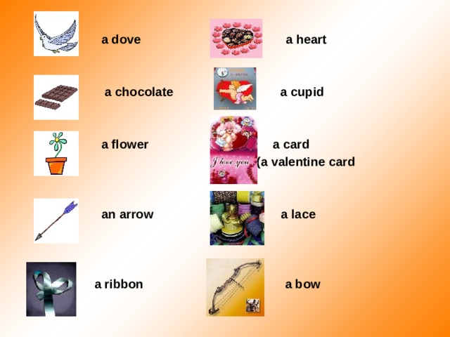  a dove a heart    a chocolate a cupid    a flower a card  (а valentine card    an arrow a lace     a ribbon a bow 