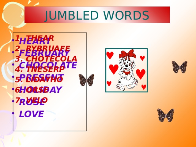 JUMBLED WORDS 1. THEAR 2. RYBRUAFE 3. CHOTECOLA 4. TNESERP 5. LIDAYHO 6. ORSE 7. VELO HEART FEBRUARY CHOCOLATE PRESENT HOLIDAY ROSE LOVE 