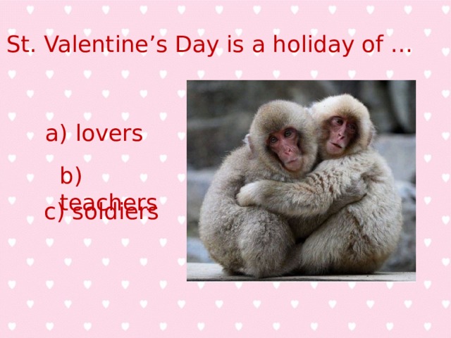 St. Valentine’s Day is a holiday of … a) lovers b) teachers c) soldiers 