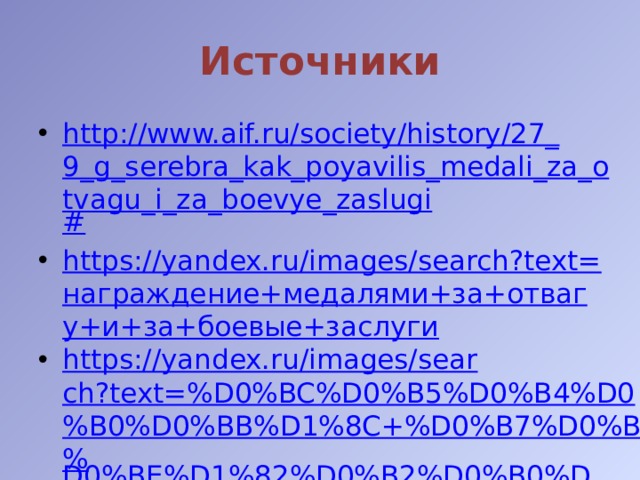 Источники http://www.aif.ru/society/history/27_9_g_serebra_kak_poyavilis_medali_za_otvagu_i_za_boevye_zaslugi # https://yandex.ru/images/search?text= награждение+медалями+за+отвагу+и+за+боевые+заслуги https://yandex.ru/images/search?text=%D0%BC%D0%B5%D0%B4%D0%B0%D0%BB%D1%8C+%D0%B7%D0%B0+% D0%BE%D1%82%D0%B2%D0%B0%D0%B3%D1%83 https://yandex.ru/images/search?text=% D0%BC%D0%B5%D0%B4%D0%B0%D0%BB%D1%8C%20%D0%B7%D0%B0%20%D0%B1%D0%BE%D0%B5%D0%B2%D1%8B%D0%B5%20%D0%B7%D0%B0%D1%81%D0%BB%D1%83%D0%B3%D0%B8%20%D1%84%D0%BE%D1%82%D0%BE%201941-1945 