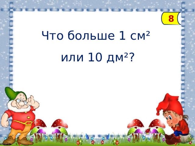 8 Что больше 1 см² или 10 дм²?