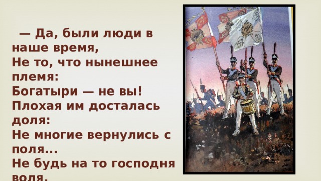  — Да, были люди в наше время,  Не то, что нынешнее племя:  Богатыри — не вы!  Плохая им досталась доля:  Не многие вернулись с поля...  Не будь на то господня воля,  Не отдали б Москвы!  — отрывок из «Бородино», 1837 год. 