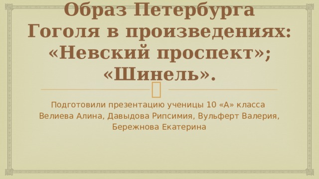Образ Петербурга Гоголя в произведениях: «Невский проспект»; «Шинель». Подготовили презентацию ученицы 10 «А» класса Велиева Алина, Давыдова Рипсимия, Вульферт Валерия, Бережнова Екатерина 