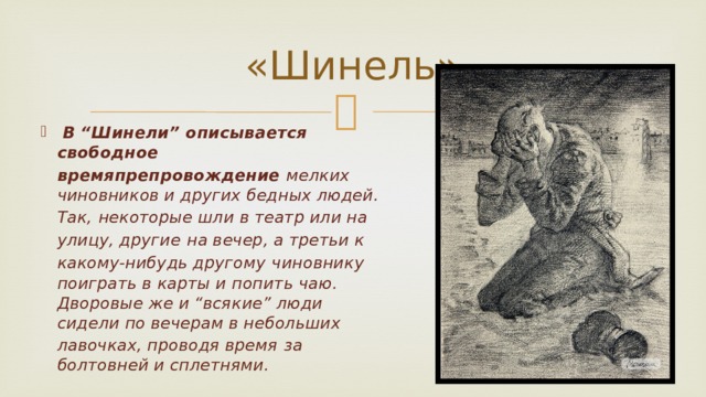 «Шинель»  В “Шинели” описывается  свободное времяпрепровождение мелких  чиновников и других бедных людей. Так,  некоторые шли в театр или на улицу, другие  на вечер, а третьи к какому-нибудь другому  чиновнику поиграть в карты и попить чаю. Дворовые же и “всякие” люди сидели по вечерам в небольших лавочках, проводя время  за болтовней и сплетнями. 
