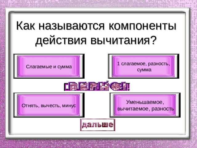 Как называются компоненты действия вычитания? 1 слагаемое, разность,  сумма Слагаемые и сумма Уменьшаемое,  вычитаемое, разность Отнять, вычесть, минус 