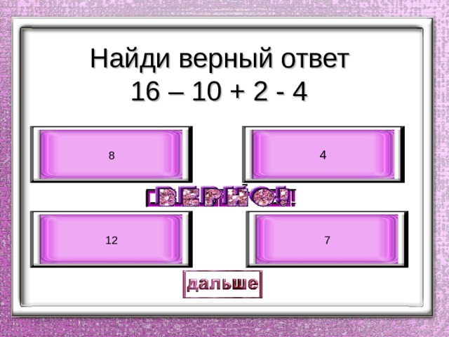 Найди верный ответ  16 – 10 + 2 - 4 4 8 12 7 