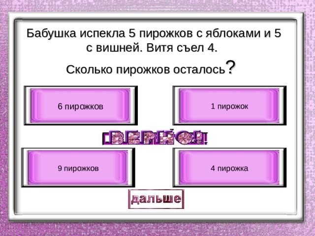 Бабушка испекла 5 пирожков с яблоками и 5 с вишней. Витя съел 4.  Сколько пирожков осталось ? 6 пирожков 1 пирожок 9 пирожков 4 пирожка 