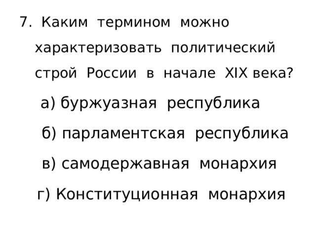 7. Каким термином можно характеризовать политический строй России в начале XIX века?  а) буржуазная республика  б) парламентская республика  в) самодержавная монархия г) Конституционная монархия 