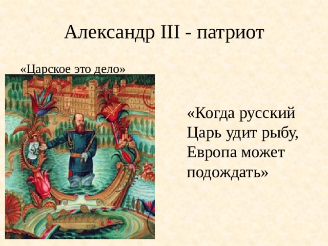Александр III - патриот «Царское это дело» «Когда русский Царь удит рыбу, Европа может подождать» 