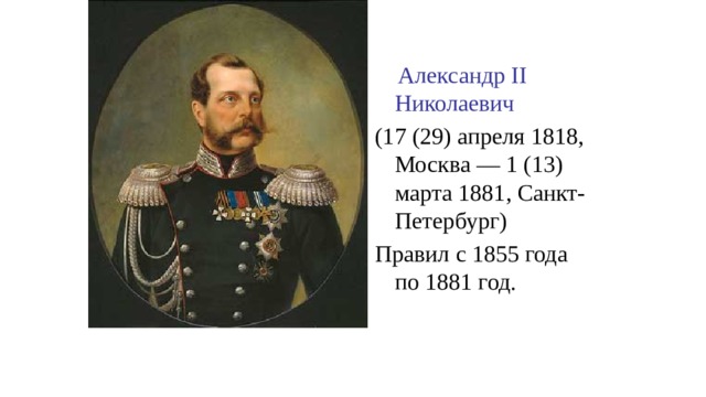  Александр II Николаевич (17 (29) апреля 1818, Москва — 1 (13) марта 1881, Санкт-Петербург) Правил с 1855 года по 1881 год. 