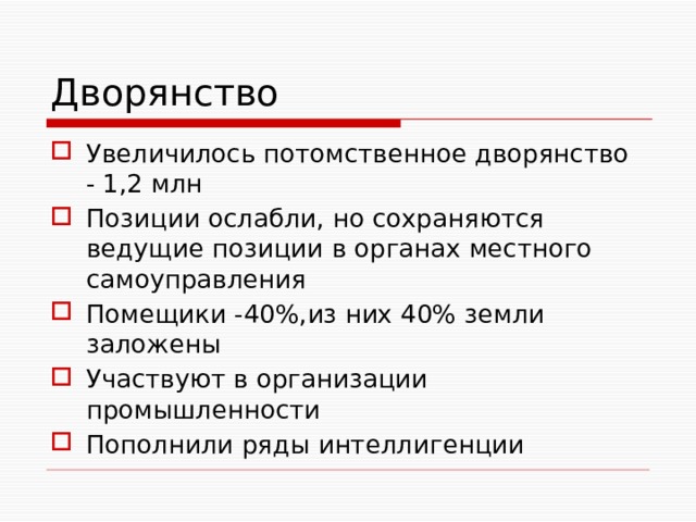 Дворянство Увеличилось потомственное дворянство - 1,2 млн Позиции ослабли, но сохраняются ведущие позиции в органах местного самоуправления Помещики -40%,из них 40% земли заложены Участвуют в организации промышленности Пополнили ряды интеллигенции 