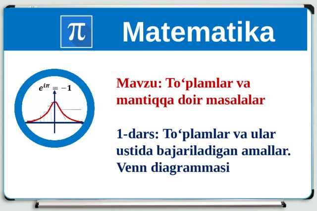 Matematika Mavzu: To‘plamlar va mantiqqa doir masalalar  1-dars: To‘plamlar va ular ustida bajariladigan amallar. Venn diagrammasi 