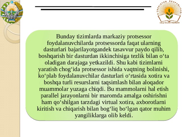 Bunday tizimlarda markaziy protsessor foydalanuvchilarda protsessorda faqat ularning dasturlari bajarilayotgandek tasavvur paydo qilib, boshqarish bir dasturdan ikkinchisiga tezlik bilan o‘ta oladigan darajaga yetkazildi. Shu kabi tizimlarni yaratish chog‘ida protsessor ishida vaqtning bolinishi, ko‘plab foydalanuvchilar dasturlari o‘rtasida xotira va boshqa turli resurslarni taqsimlash bilan aloqador muammolar yuzaga chiqdi. Bu mammolarni hal etish parallel jarayonlarni bir maromda amalga oshirishni ham qo‘shilgan tarzdagi virtual xotira, axborotlarni kiritish va chiqarish bilan bog‘liq bo‘lgan qator muhim yangiliklarga olib keldi. 