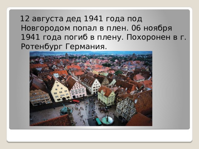  12 августа дед 1941 года под Новгородом попал в плен. 06 ноября 1941 года погиб в плену. Похоронен в г. Ротенбург Германия. 