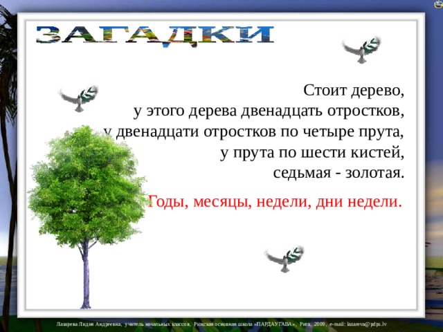 Стоит дерево, у этого дерева двенадцать отростков,    у двенадцати отростков по четыре прута,  у прута по шести кистей, седьмая - золотая. Годы, месяцы, недели, дни недели.