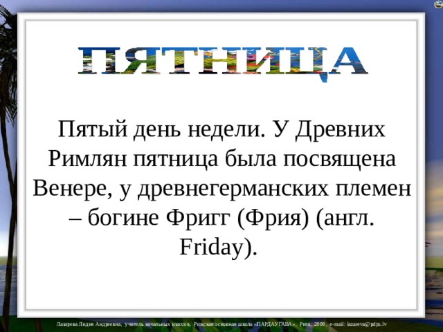 Пятый день недели. У Древних Римлян пятница была посвящена Венере, у древнегерманских племен – богине Фригг (Фрия) (англ. Friday).