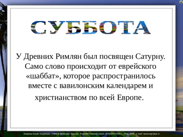 У Древних Римлян был посвящен Сатурну. Само слово происходит от еврейского «шаббат», которое распространилось вместе с вавилонским календарем и христианством по всей Европе.