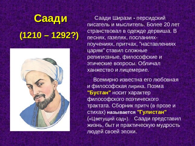  Саади (1210 – 1292?)  Саади Ширази - персидский писатель и мыслитель. Более 20 лет странствовал в одежде дервиша. В песнях, газелях, посланиях-поучениях, притчах, 