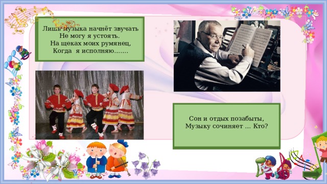 ТАНЕЦ Лишь музыка начнёт звучать  Не могу я устоять. На щеках моих румянец, Когда я исполняю……. Сон и отдых позабыты, Музыку сочиняет … Кто? КОМПОЗИТОР 