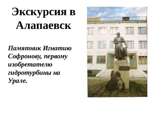 Экскурсия в Алапаевск Памятник Игнатию Софронову, первому изобретателю гидротурбины на Урале. 