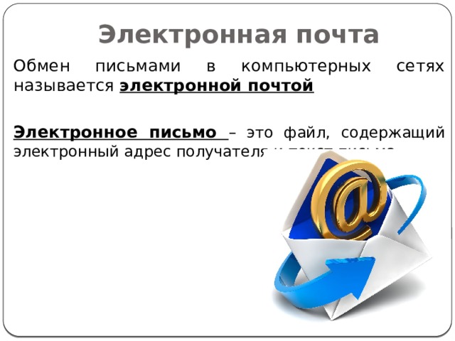 Электронная почта Обмен письмами в компьютерных сетях называется электронной почтой  Электронное письмо – это файл, содержащий электронный адрес получателя и текст письма.  