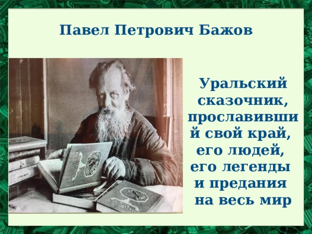 Павел Петрович Бажов  Уральский сказочник, прославивший свой край,  его людей,  его легенды  и предания  на весь мир 