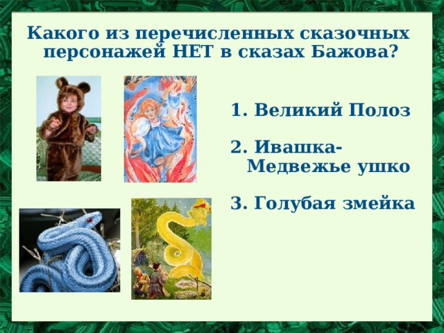 Какого из перечисленных сказочных персонажей НЕТ в сказах Бажова?  1. Великий Полоз  2. Ивашка-Медвежье ушко  3. Голубая змейка 