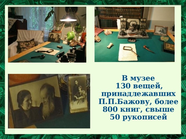  В музее  130 вещей, принадлежавших П.П.Бажову, более 800 книг, свыше 50 рукописей 