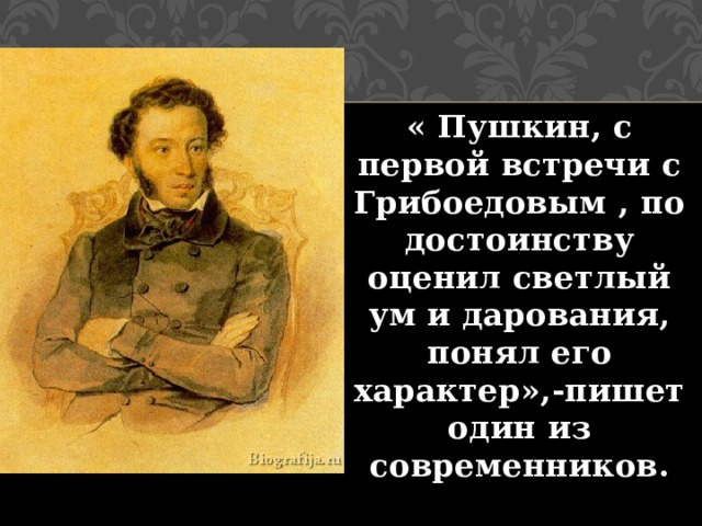 « Пушкин, с первой встречи с Грибоедовым , по достоинству оценил светлый ум и дарования, понял его характер»,-пишет один из современников. 