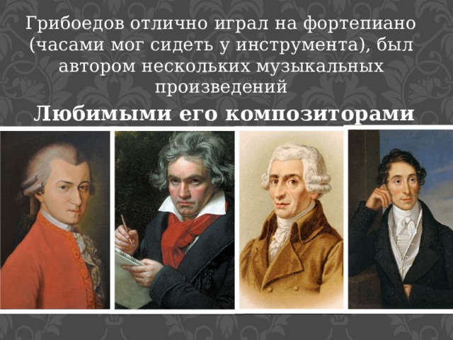 Грибоедов отлично играл на фортепиано (часами мог сидеть у инструмента), был автором нескольких музыкальных произведений  Любимыми его композиторами были Моцарт, Бетховен, Гайдн и Вебер 