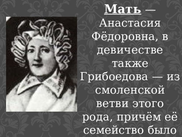 Мать  — Анастасия Фёдоровна, в девичестве также Грибоедова — из смоленской ветви этого рода, причём её семейство было богаче и считалось более знатным. 