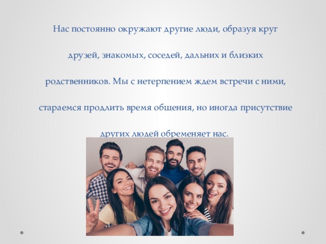 Нас постоянно окружают другие люди, образуя круг друзей, знакомых, соседей, дальних и близких родственников. Мы с нетерпением ждем встречи с ними, стараемся продлить время общения, но иногда присутствие других людей обременяет нас. 