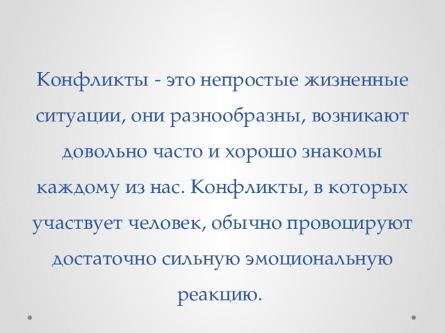 Конфликты - это непростые жизненные ситуации, они разнообразны, возникают довольно часто и хорошо знакомы каждому из нас. Конфликты, в которых участвует человек, обычно провоцируют достаточно сильную эмоциональную реакцию. 