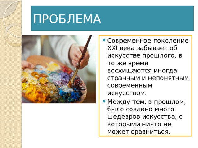 ПРОБЛЕМА Современное поколение XXI века забывает об искусстве прошлого, в то же время восхищаются иногда странным и непонятным современным искусством. Между тем, в прошлом, было создано много шедевров искусства, с которыми ничто не может сравниться. 