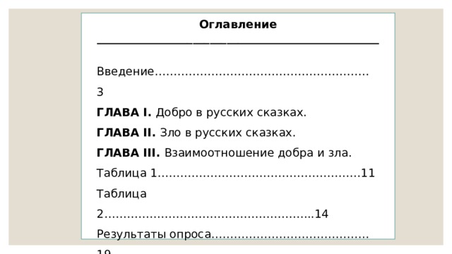 Оглавление __________________________________________________ Введение………………………………………………… 3 ГЛАВА I. Добро в русских сказках. ГЛАВА II. Зло в русских сказках. ГЛАВА III. Взаимоотношение добра и зла. Таблица 1………………………………………………11 Таблица 2………………………………………………..14 Результаты опроса……………………………………19 Заключение……………………………………………..20 