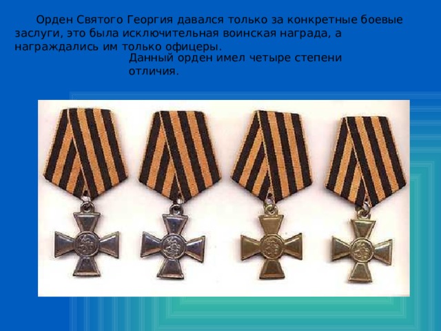  Орден Святого Георгия давался только за конкретные боевые заслуги, это была исключительная воинская награда, а награждались им только офицеры. Данный орден имел четыре степени отличия. 