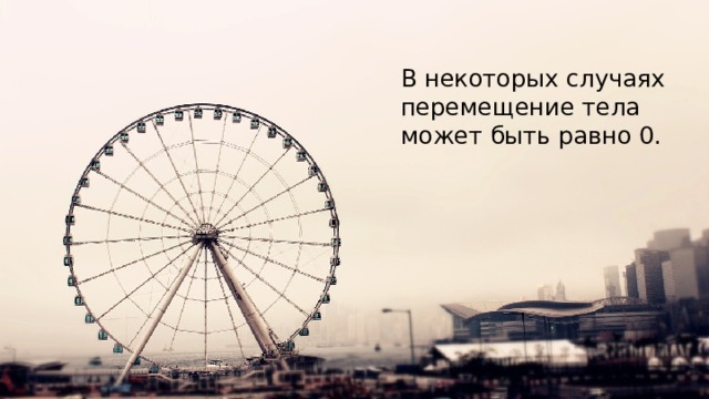 В некоторых случаях перемещение тела может быть равно 0. 