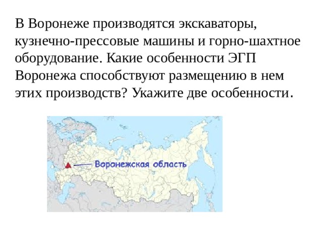 В Воронеже производятся экскаваторы, кузнечно-прессовые машины и горно-шахтное оборудование. Какие особенности ЭГП Воронежа способствуют размещению в нем этих производств? Укажите две особенности .