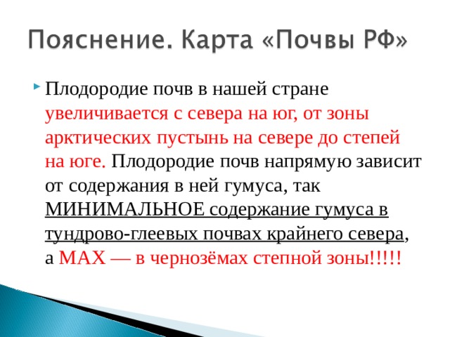 Плодородие почв в нашей стране увеличивается с севера на юг, от зоны арктических пустынь на севере до степей на юге. Плодородие почв напрямую зависит от содержания в ней гумуса, так МИНИМАЛЬНОЕ содержание гумуса в тундрово-глеевых почвах крайнего севера , а МАХ — в чернозёмах степной зоны!!!!! 